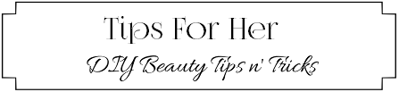 Tips For Her – DIY Beauty Tips & Tricks For Her